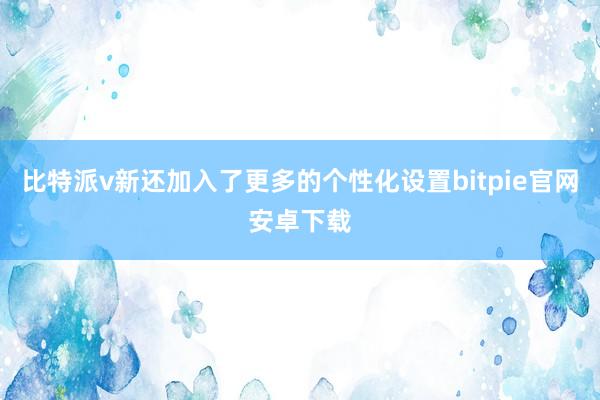 比特派v新还加入了更多的个性化设置bitpie官网安卓下载