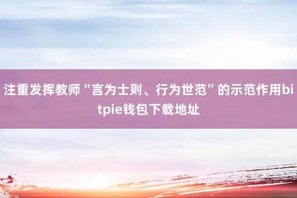 注重发挥教师“言为士则、行为世范”的示范作用bitpie钱包下载地址