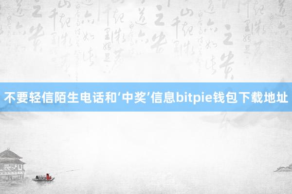 不要轻信陌生电话和‘中奖’信息bitpie钱包下载地址