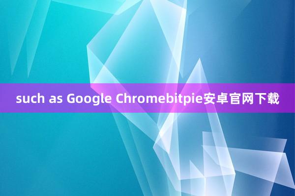 such as Google Chromebitpie安卓官网下载