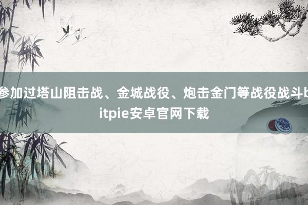 参加过塔山阻击战、金城战役、炮击金门等战役战斗bitpie安卓官网下载