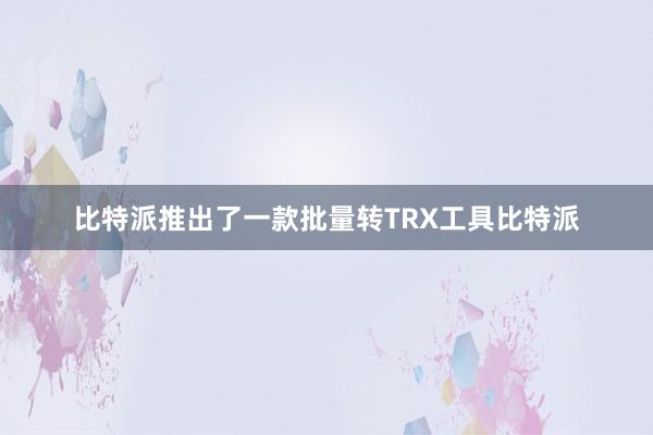 比特派推出了一款批量转TRX工具比特派