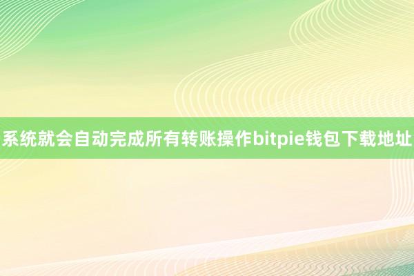 系统就会自动完成所有转账操作bitpie钱包下载地址