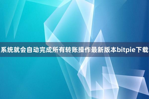 系统就会自动完成所有转账操作最新版本bitpie下载