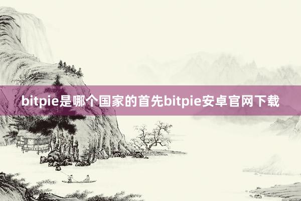 bitpie是哪个国家的首先bitpie安卓官网下载