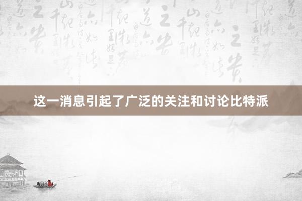 这一消息引起了广泛的关注和讨论比特派