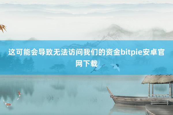 这可能会导致无法访问我们的资金bitpie安卓官网下载