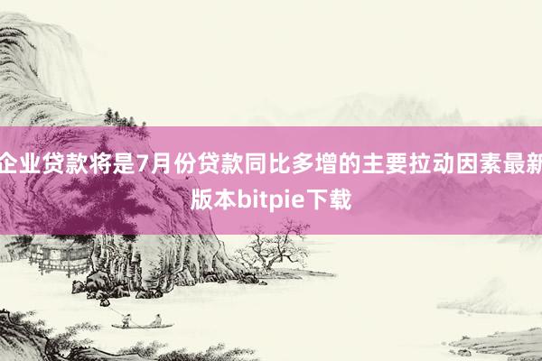 企业贷款将是7月份贷款同比多增的主要拉动因素最新版本bitpie下载