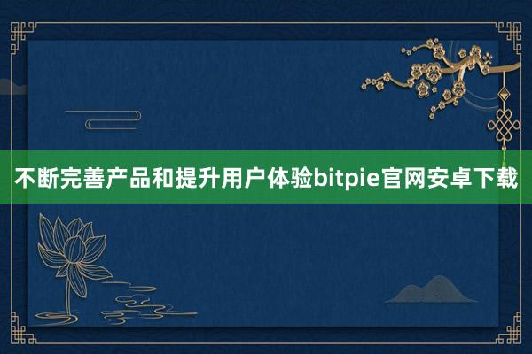 不断完善产品和提升用户体验bitpie官网安卓下载