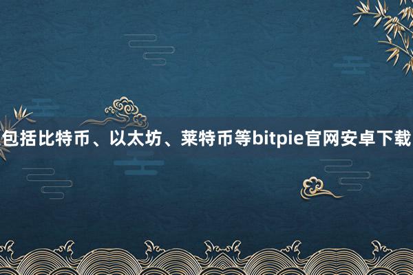 包括比特币、以太坊、莱特币等bitpie官网安卓下载