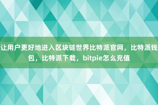 让用户更好地进入区块链世界比特派官网，比特派钱包，比特派下载，bitpie怎么充值