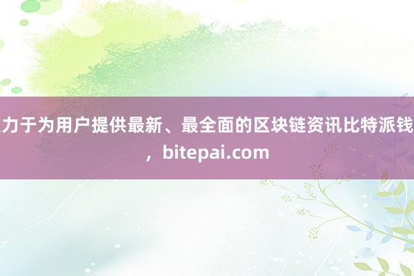 致力于为用户提供最新、最全面的区块链资讯比特派钱包，bitepai.com