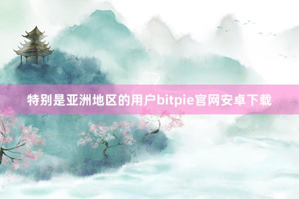 特别是亚洲地区的用户bitpie官网安卓下载