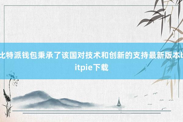 比特派钱包秉承了该国对技术和创新的支持最新版本bitpie下载