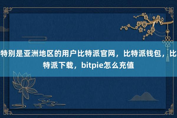 特别是亚洲地区的用户比特派官网，比特派钱包，比特派下载，bitpie怎么充值