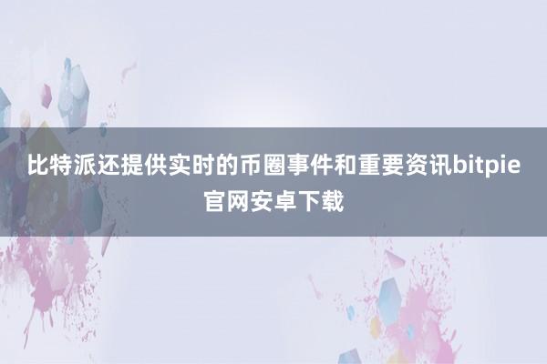 比特派还提供实时的币圈事件和重要资讯bitpie官网安卓下载