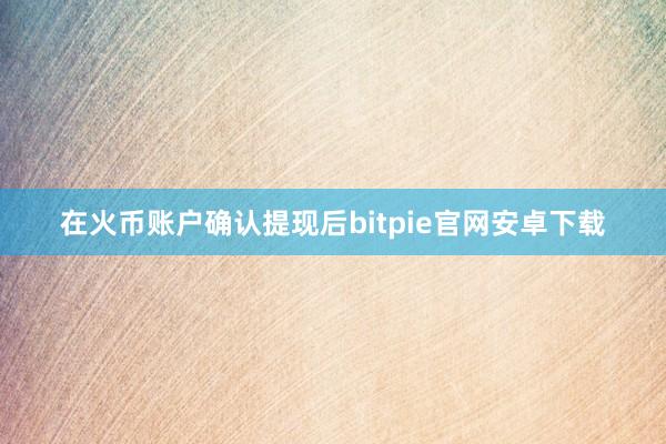 在火币账户确认提现后bitpie官网安卓下载