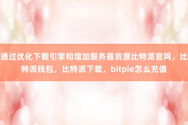 通过优化下载引擎和增加服务器资源比特派官网，比特派钱包，比特派下载，bitpie怎么充值