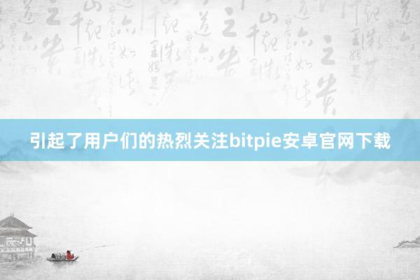 引起了用户们的热烈关注bitpie安卓官网下载