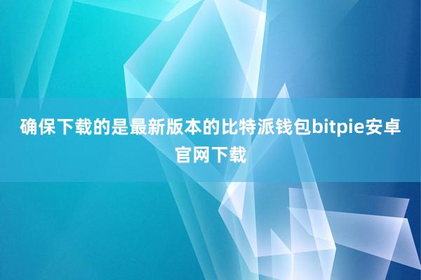 确保下载的是最新版本的比特派钱包bitpie安卓官网下载