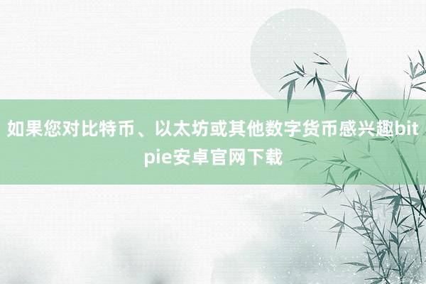 如果您对比特币、以太坊或其他数字货币感兴趣bitpie安卓官网下载