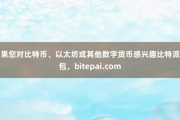 如果您对比特币、以太坊或其他数字货币感兴趣比特派钱包，bitepai.com