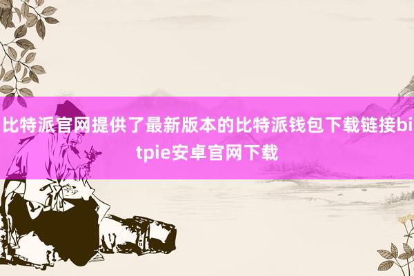 比特派官网提供了最新版本的比特派钱包下载链接bitpie安卓官网下载