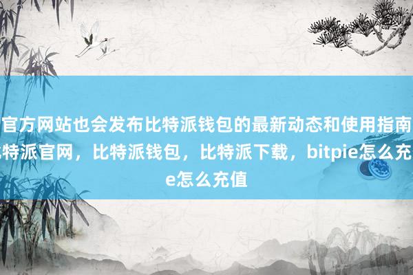 官方网站也会发布比特派钱包的最新动态和使用指南比特派官网，比特派钱包，比特派下载，bitpie怎么充值