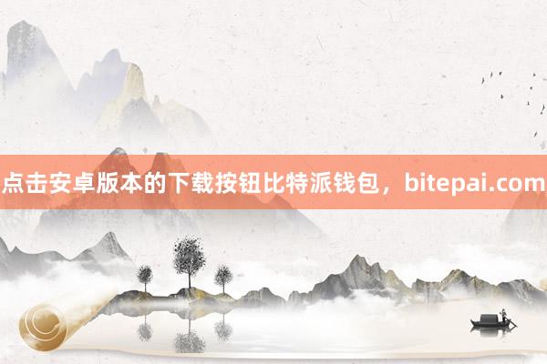 点击安卓版本的下载按钮比特派钱包，bitepai.com