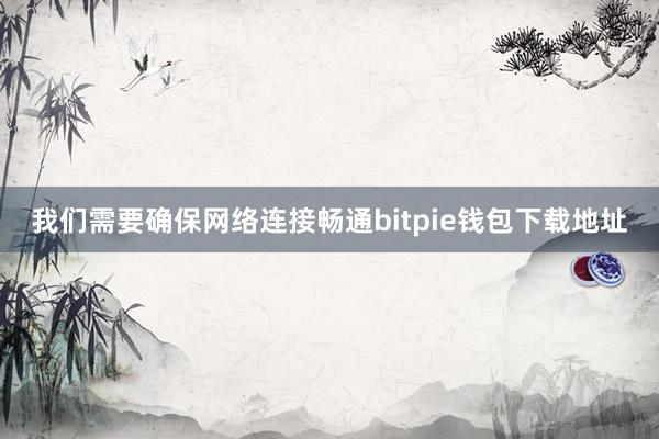 我们需要确保网络连接畅通bitpie钱包下载地址