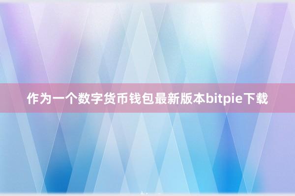 作为一个数字货币钱包最新版本bitpie下载