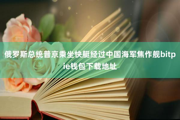 俄罗斯总统普京乘坐快艇经过中国海军焦作舰bitpie钱包下载地址