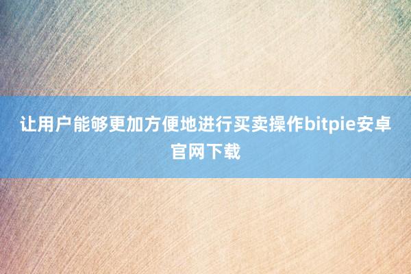 让用户能够更加方便地进行买卖操作bitpie安卓官网下载