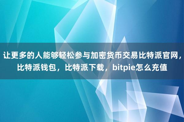 让更多的人能够轻松参与加密货币交易比特派官网，比特派钱包，比特派下载，bitpie怎么充值