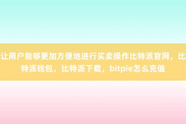 让用户能够更加方便地进行买卖操作比特派官网，比特派钱包，比特派下载，bitpie怎么充值