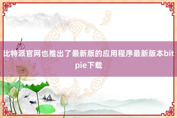 比特派官网也推出了最新版的应用程序最新版本bitpie下载