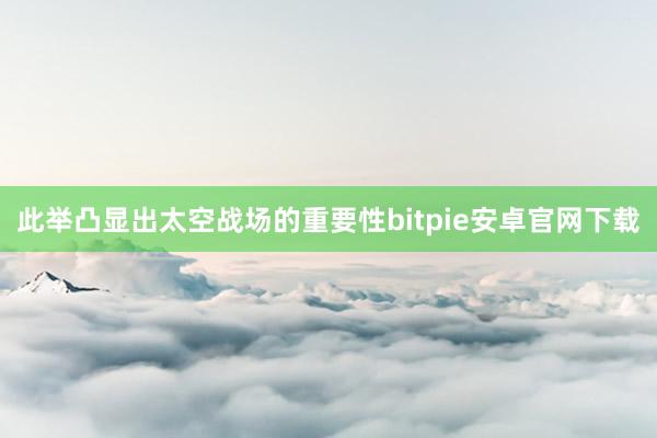 此举凸显出太空战场的重要性bitpie安卓官网下载