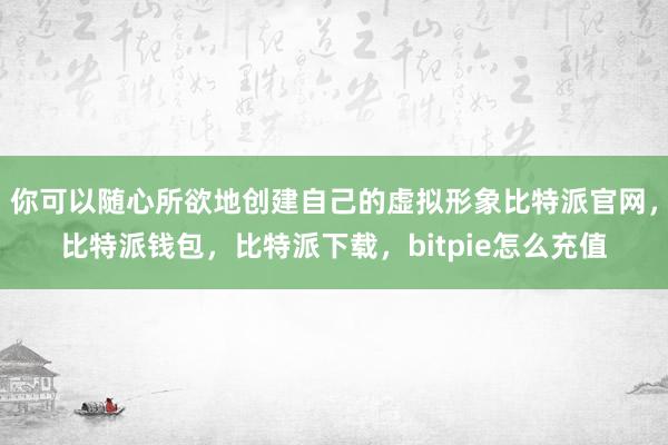 你可以随心所欲地创建自己的虚拟形象比特派官网，比特派钱包，比特派下载，bitpie怎么充值