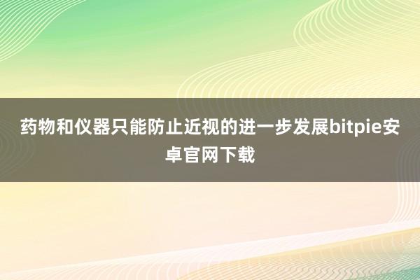 药物和仪器只能防止近视的进一步发展bitpie安卓官网下载