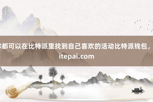 你都可以在比特派里找到自己喜欢的活动比特派钱包，bitepai.com