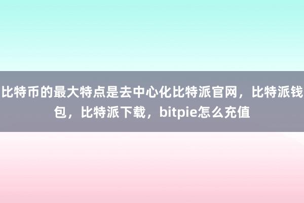 比特币的最大特点是去中心化比特派官网，比特派钱包，比特派下载，bitpie怎么充值