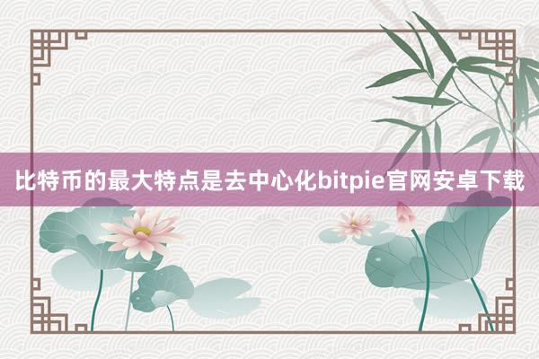 比特币的最大特点是去中心化bitpie官网安卓下载