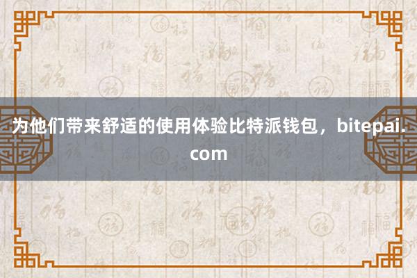 为他们带来舒适的使用体验比特派钱包，bitepai.com