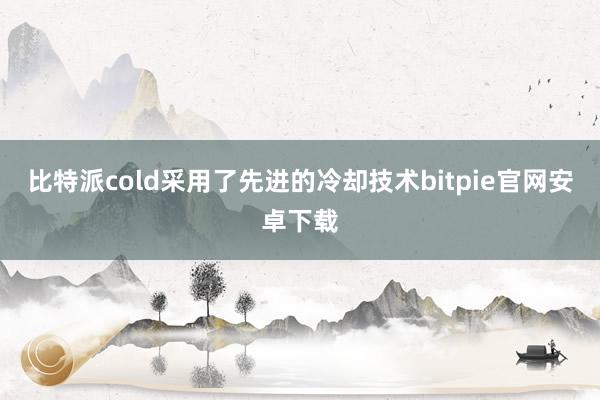 比特派cold采用了先进的冷却技术bitpie官网安卓下载