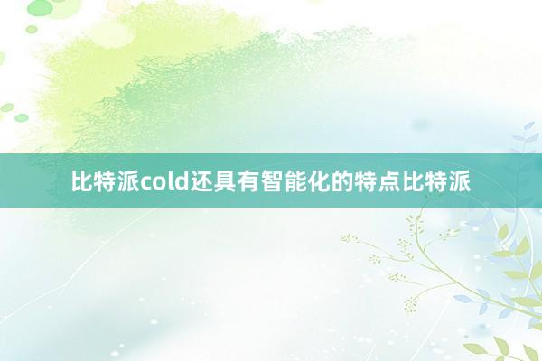 比特派cold还具有智能化的特点比特派