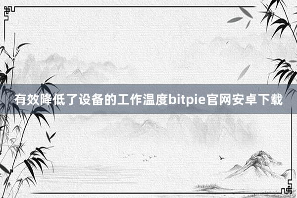 有效降低了设备的工作温度bitpie官网安卓下载