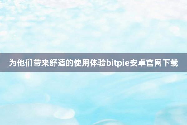 为他们带来舒适的使用体验bitpie安卓官网下载