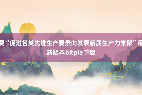 要“促进各类先进生产要素向发展新质生产力集聚”最新版本bitpie下载