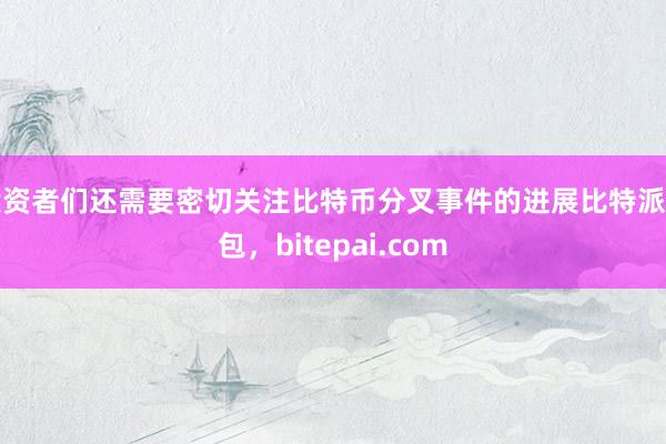 投资者们还需要密切关注比特币分叉事件的进展比特派钱包，bitepai.com