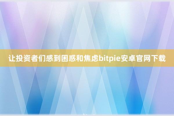 让投资者们感到困惑和焦虑bitpie安卓官网下载